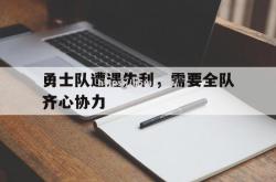 江南体育-勇士队遭遇失利，需要全队齐心协力