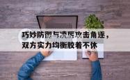 江南体育-巧妙防御与凌厉攻击角逐，双方实力均衡胶着不休