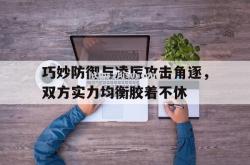 江南体育-巧妙防御与凌厉攻击角逐，双方实力均衡胶着不休