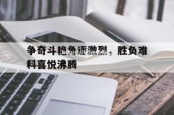 江南体育-争奇斗艳角逐激烈，胜负难料喜悦沸腾