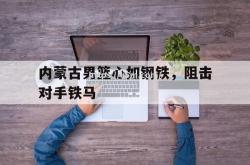 江南体育-内蒙古男篮心如钢铁，阻击对手铁马